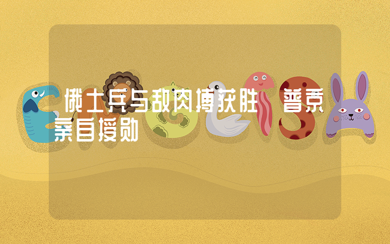 俄士兵与敌肉搏获胜 普京亲自授勋